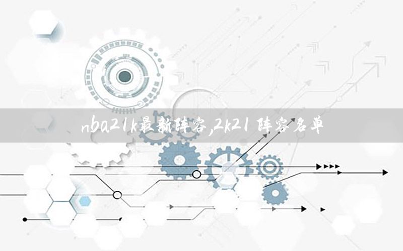 nba21k最新阵容，2k21 阵容名单