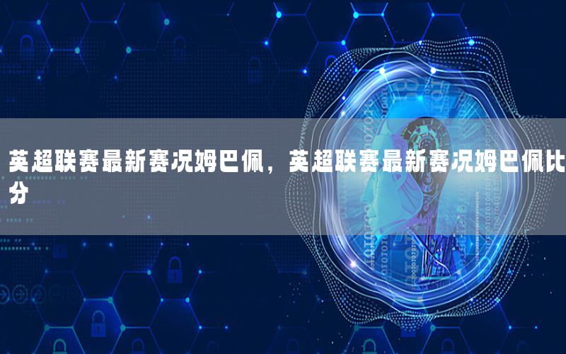 英超联赛最新赛况姆巴佩，英超联赛最新赛况姆巴佩比分