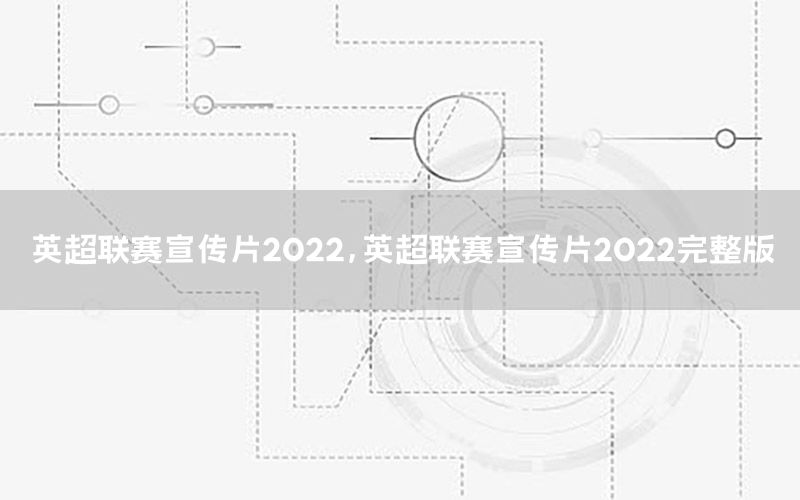 英超联赛宣传片2022，英超联赛宣传片2022完整版