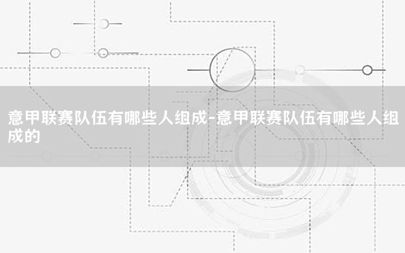 意甲联赛队伍有哪些人组成-意甲联赛队伍有哪些人组成的