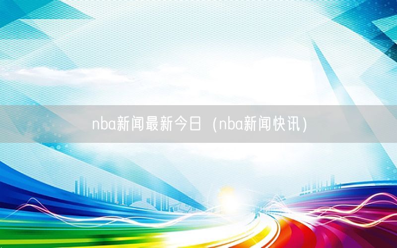 nba新闻最新今日（nba新闻快讯）