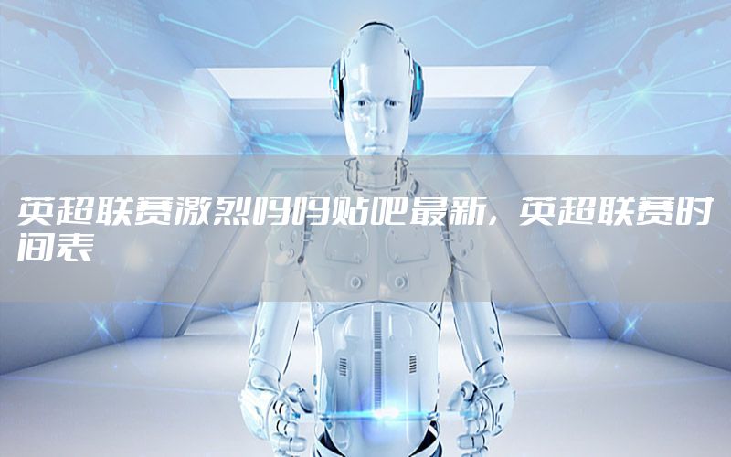 英超联赛激烈吗吗贴吧最新，英超联赛时间表