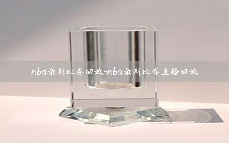 nba最新比赛回放-nba最新比赛直播回放