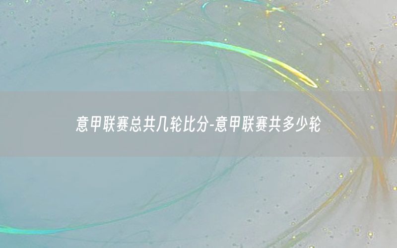 意甲联赛总共几轮比分-意甲联赛共多少轮