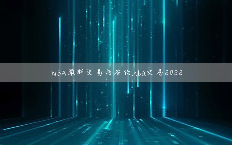 NBA最新交易与签约，nba交易2022