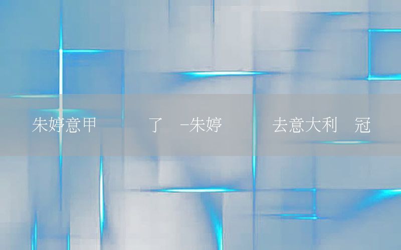 朱婷意甲联赛输了吗-朱婷携队员去意大利争冠