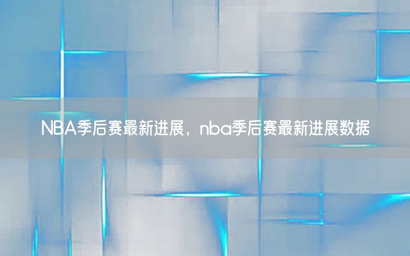 NBA季后赛最新进展，nba季后赛最新进展数据