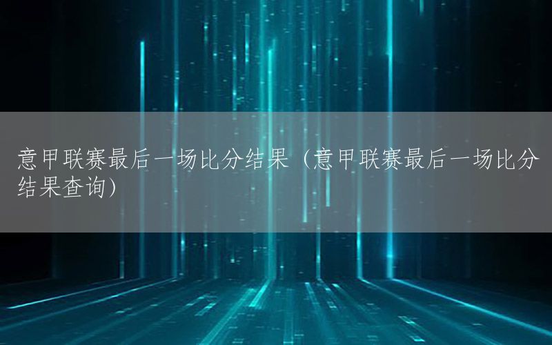 意甲联赛最后一场比分结果（意甲联赛最后一场比分结果查询）