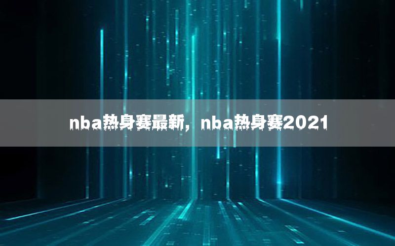 nba热身赛最新，nba热身赛2021