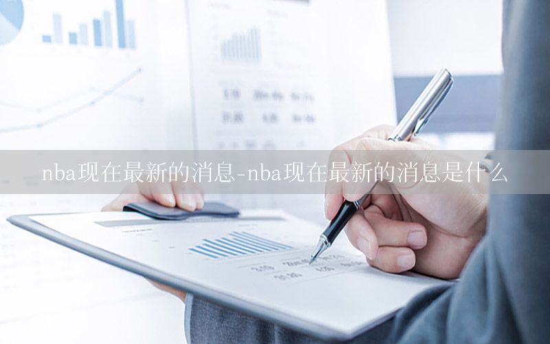 nba现在最新的消息-nba现在最新的消息是什么
