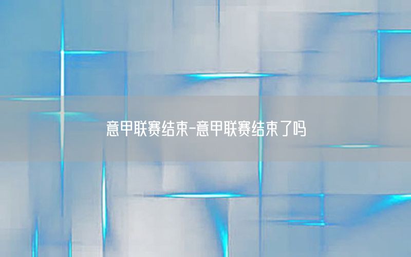 意甲联赛结束-意甲联赛结束了吗