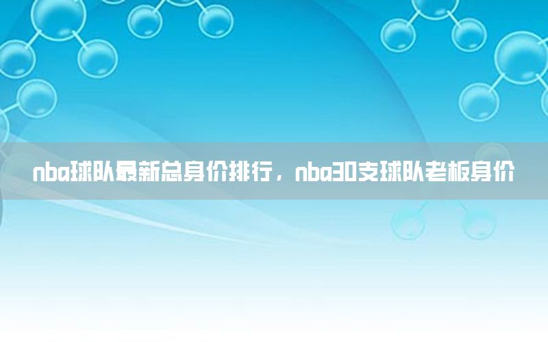 nba球队最新总身价排行，nba30支球队老板身价