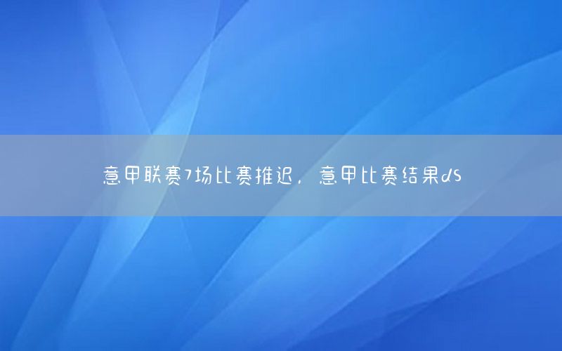 意甲联赛7场比赛推迟，意甲比赛结果ds