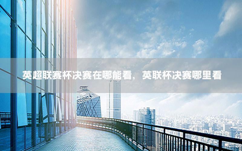 英超联赛杯决赛在哪能看，英联杯决赛哪里看