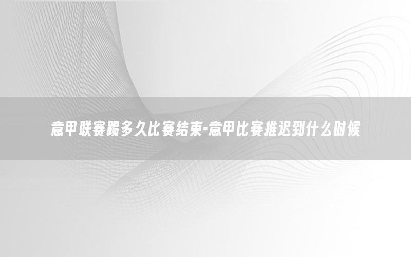 意甲联赛踢多久比赛结束-意甲比赛推迟到什么时候