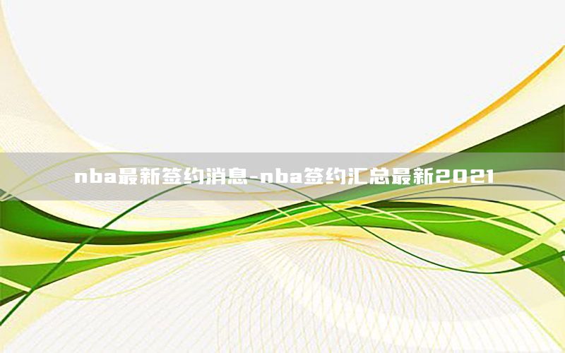 nba最新签约消息-nba签约汇总最新2021