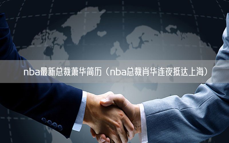 nba最新总裁萧华简历（nba总裁肖华连夜抵达上海）