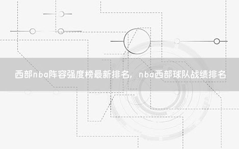 西部nba阵容强度榜最新排名，nba西部球队战绩排名