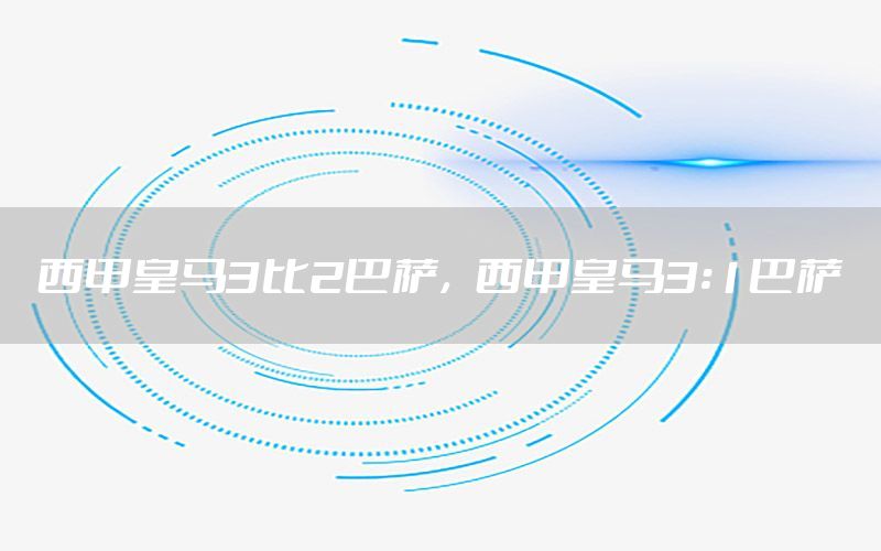 西甲皇马3比2巴萨，西甲皇马3:1巴萨