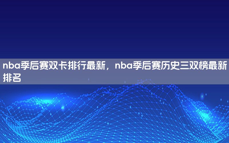 nba季后赛双卡排行最新，nba季后赛历史三双榜最新排名