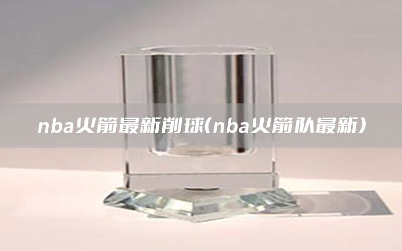 nba火箭最新削球（nba火箭队最新）