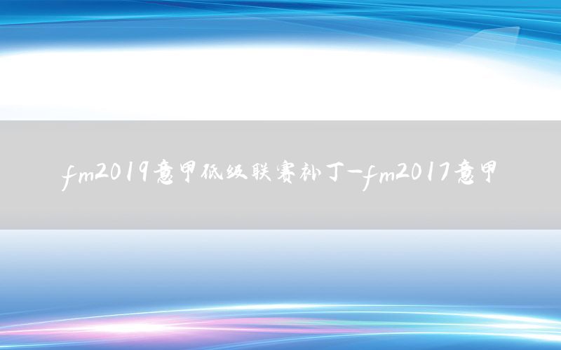 fm2019意甲低级联赛补丁-fm2017意甲