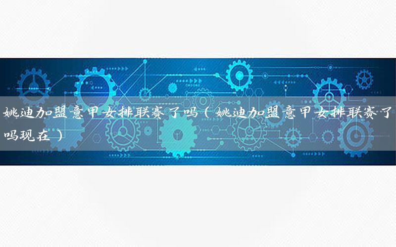 姚迪加盟意甲女排联赛了吗（姚迪加盟意甲女排联赛了吗现在）