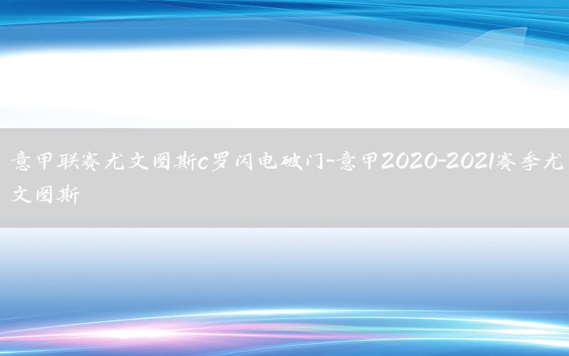 意甲联赛尤文图斯c罗闪电破门-意甲2020-2021赛季尤文图斯