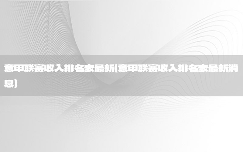意甲联赛收入排名表最新（意甲联赛收入排名表最新消息）