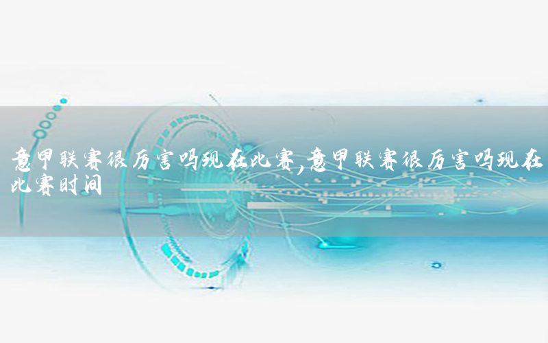 意甲联赛很厉害吗现在比赛，意甲联赛很厉害吗现在比赛时间