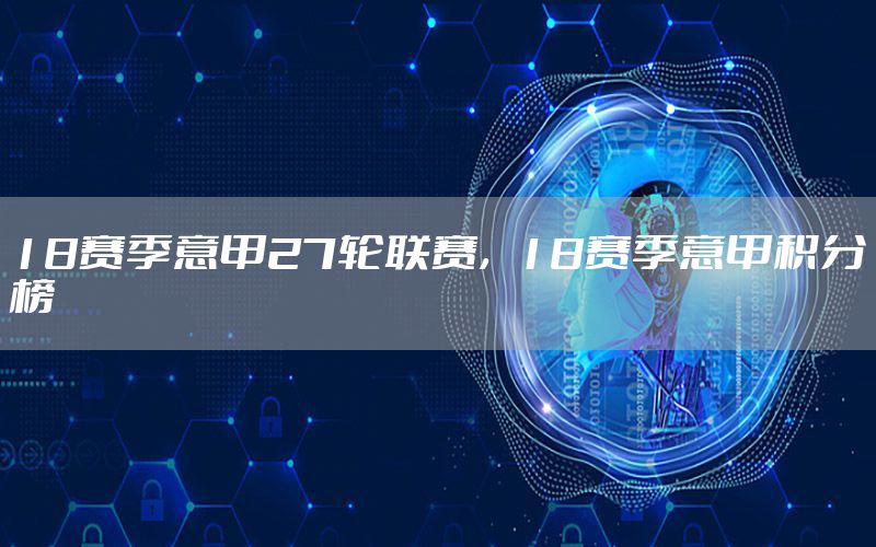 18赛季意甲27轮联赛，18赛季意甲积分榜
