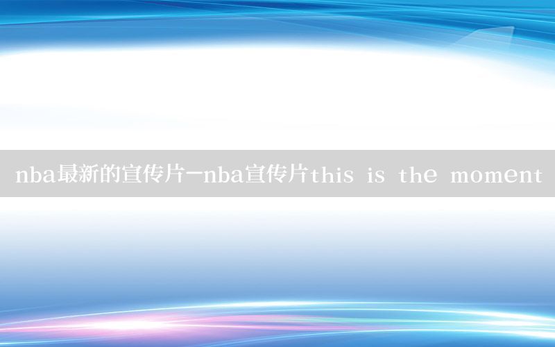 nba最新的宣传片-nba宣传片this is the moment