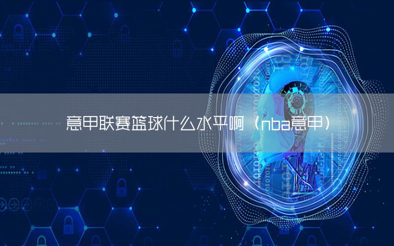 意甲联赛篮球什么水平啊（nba意甲）