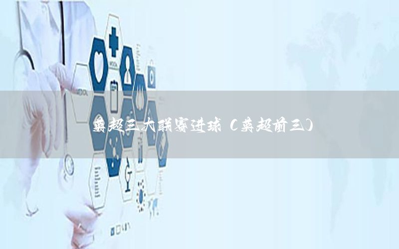 英超三大联赛进球（英超前三）