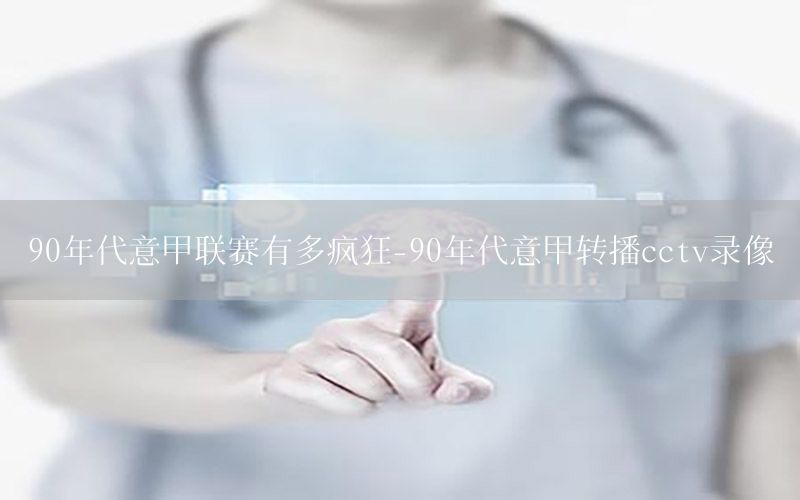 90年代意甲联赛有多疯狂-90年代意甲转播cctv录像