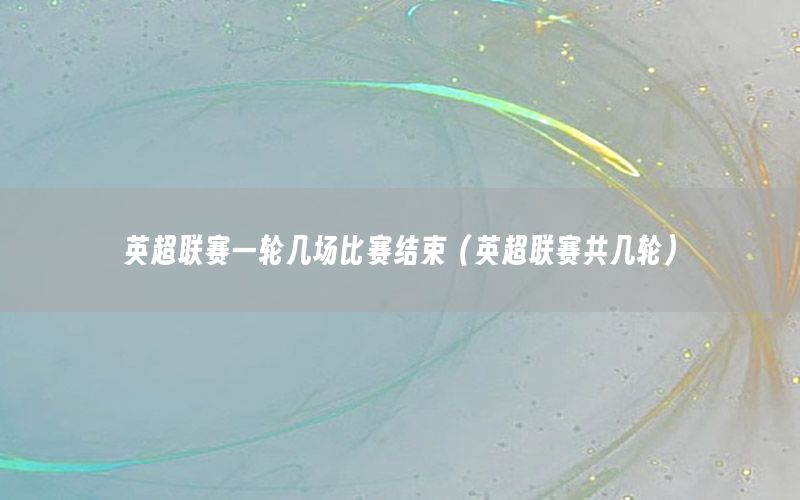 英超联赛一轮几场比赛结束（英超联赛共几轮）