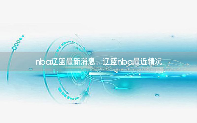 nba辽篮最新消息，辽篮nba最近情况
