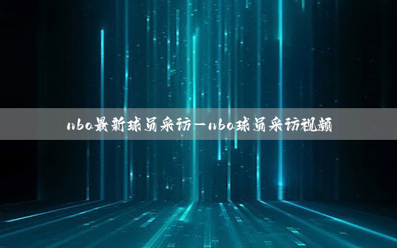 nba最新球员采访-nba球员采访视频