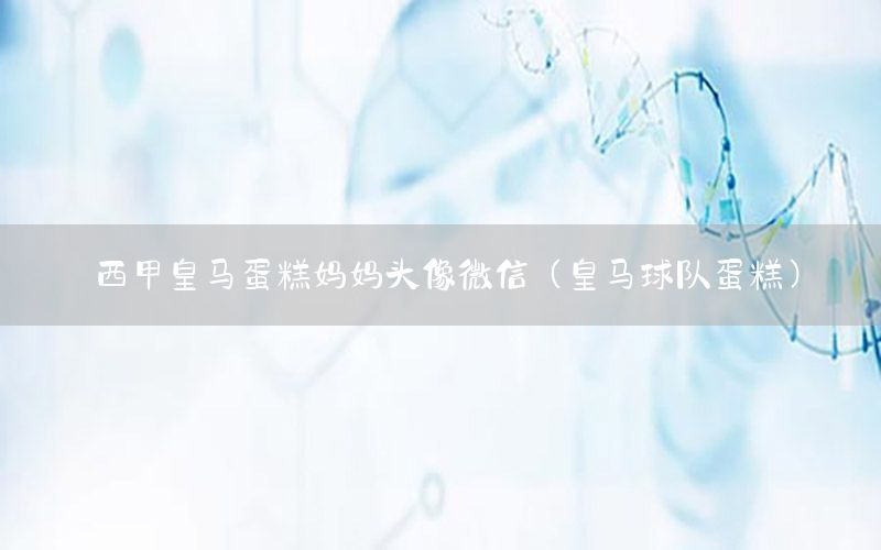 西甲皇马蛋糕妈妈头像微信（皇马球队蛋糕）