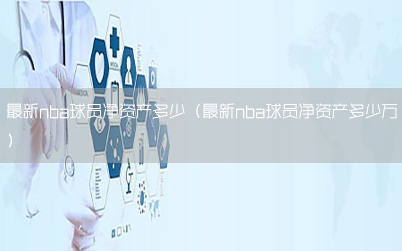 最新nba球员净资产多少（最新nba球员净资产多少万）