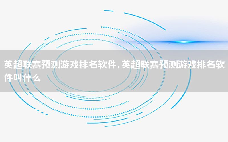 英超联赛预测游戏排名软件，英超联赛预测游戏排名软件叫什么