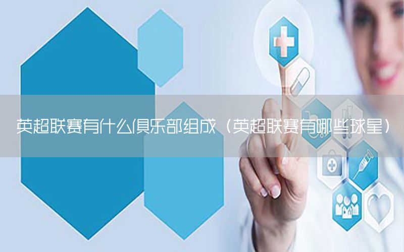 英超联赛有什么俱乐部组成（英超联赛有哪些球星）