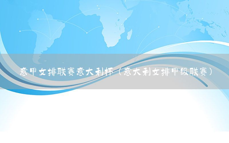 意甲女排联赛意大利杯（意大利女排甲级联赛）