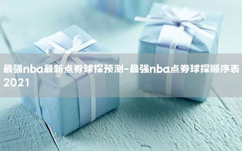 最强nba最新点券球探预测-最强nba点券球探顺序表2021