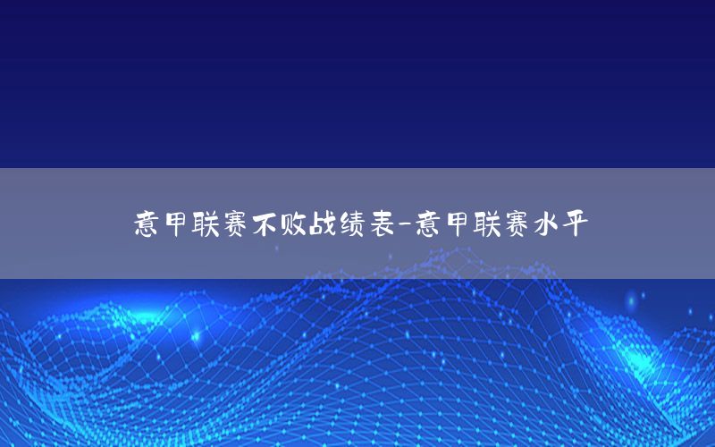 意甲联赛不败战绩表-意甲联赛水平