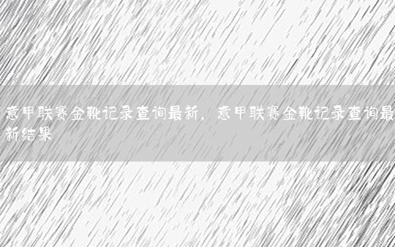 意甲联赛金靴记录查询最新，意甲联赛金靴记录查询最新结果