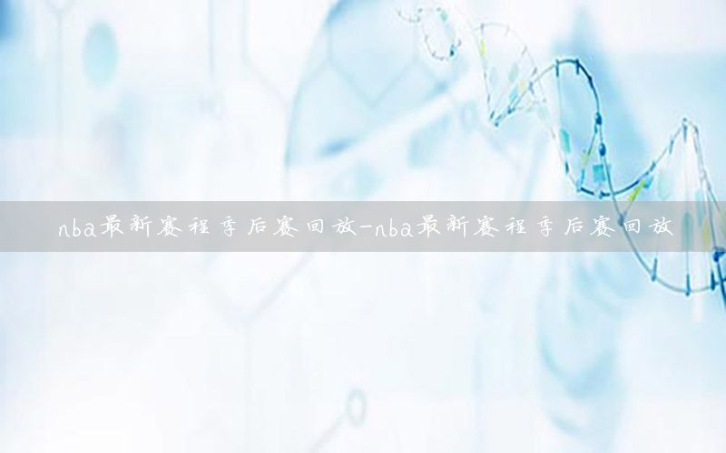 nba最新赛程季后赛回放-nba最新赛程季后赛回放