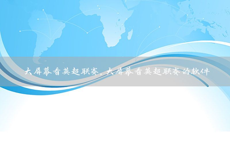 大屏幕看英超联赛，大屏幕看英超联赛的软件