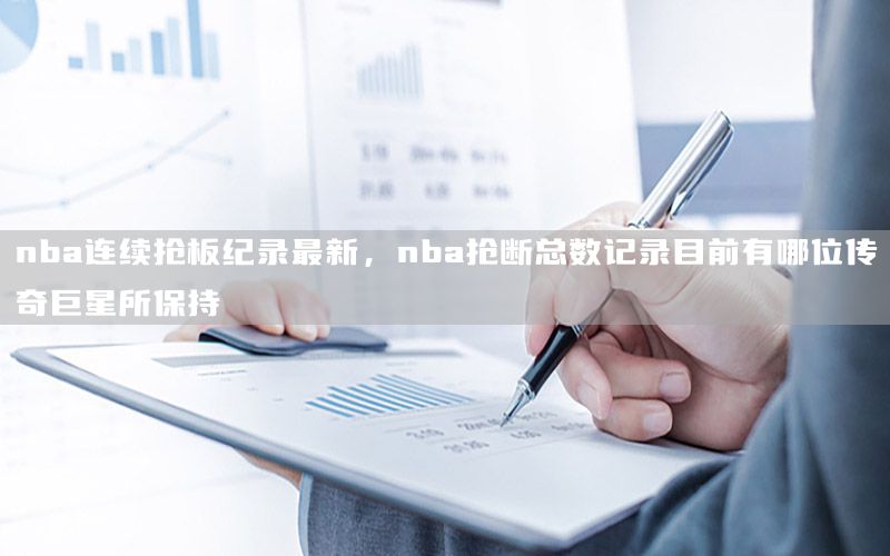 nba连续抢板纪录最新，nba抢断总数记录目前有哪位传奇巨星所保持