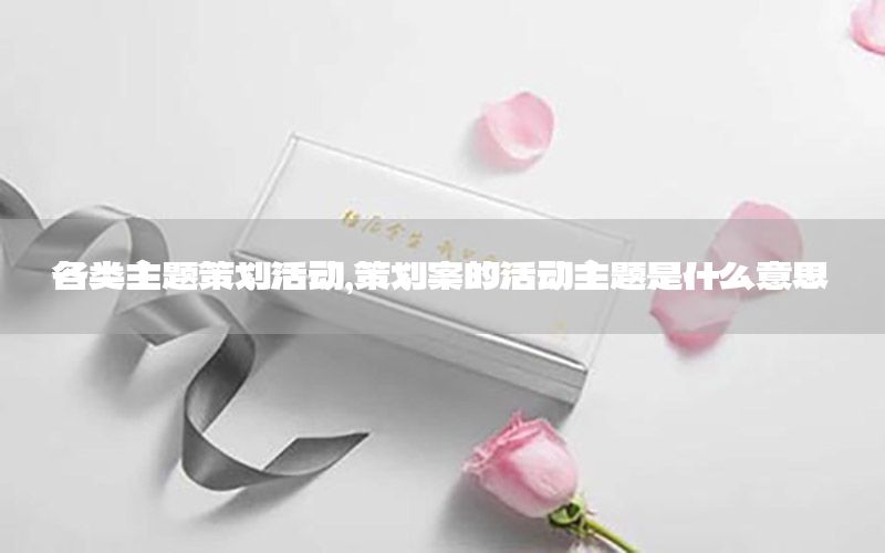 各类主题策划活动，策划案的活动主题是什么意思